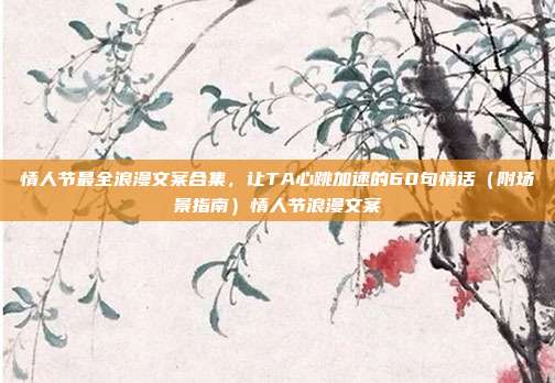 情人节最全浪漫文案合集，让TA心跳加速的60句情话（附场景指南）情人节浪漫文案