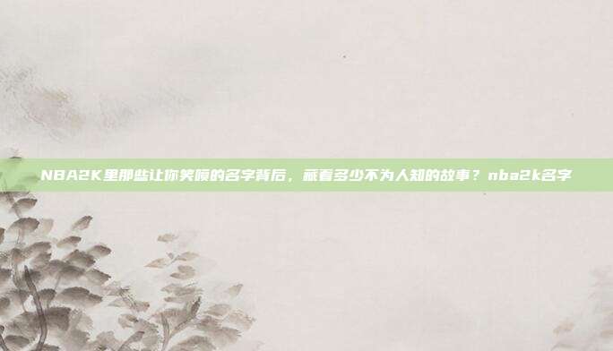 NBA2K里那些让你笑喷的名字背后,藏着多少不为人知的故事?nba2k名字