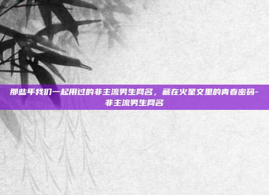 那些年我们一起用过的非主流男生网名,藏在火星文里的青春密码-非主流男生网名