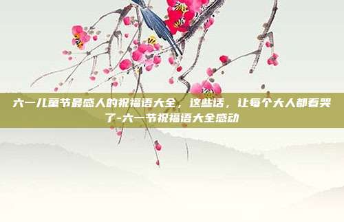 六一儿童节最感人的祝福语大全，这些话，让每个大人都看哭了-六一节祝福语大全感动