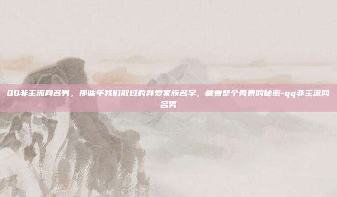 QQ非主流网名男，那些年我们取过的葬爱家族名字，藏着整个青春的秘密-qq非主流网名男