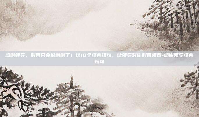 感谢领导,别再只会说谢谢了!这10个经典短句,让领导对你刮目相看-感谢领导经典短句
