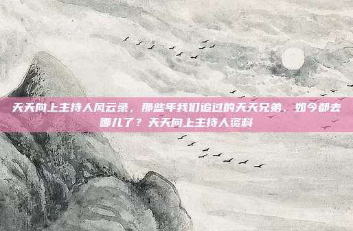 天天向上主持人风云录,那些年我们追过的天天兄弟,如今都去哪儿了?天天向上主持人资料