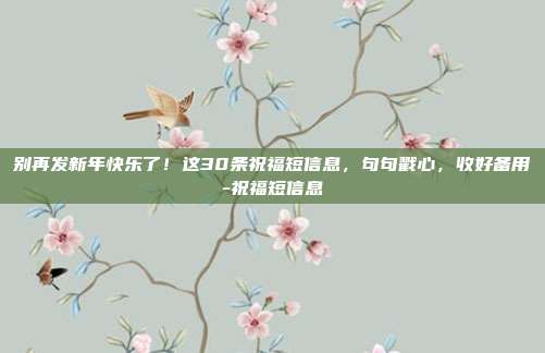 别再发新年快乐了！这30条祝福短信息，句句戳心，收好备用-祝福短信息