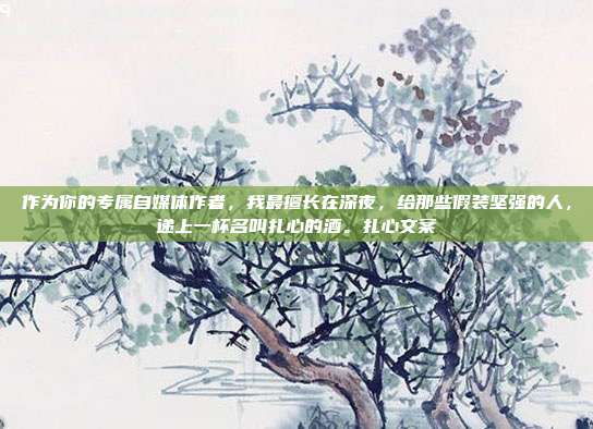 作为你的专属自媒体作者，我最擅长在深夜，给那些假装坚强的人，递上一杯名叫扎心的酒。扎心文案