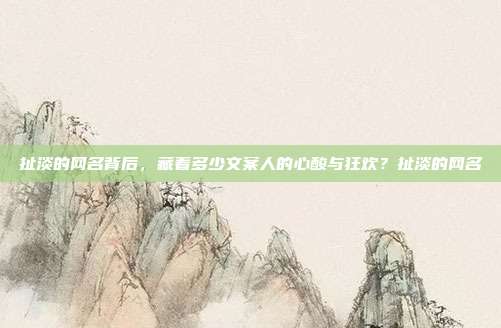 扯淡的网名背后，藏着多少文案人的心酸与狂欢？扯淡的网名