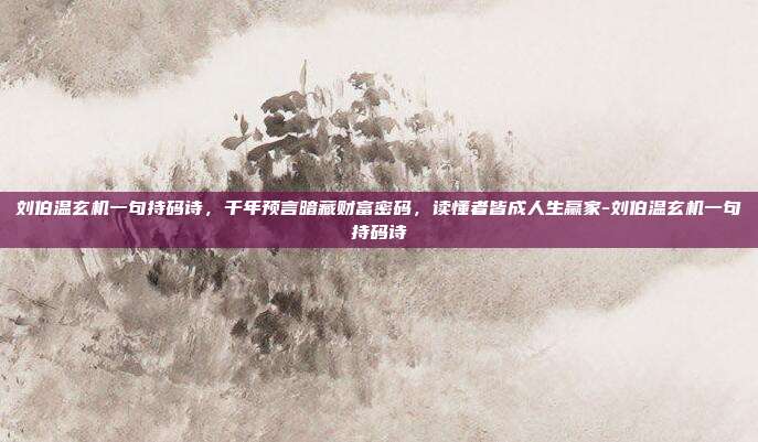 刘伯温玄机一句持码诗,千年预言暗藏财富密码,读懂者皆成人生赢家-刘伯温玄机一句持码诗