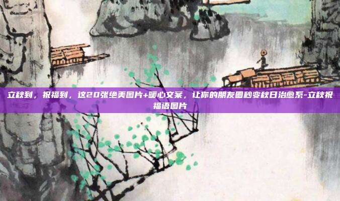 立秋到，祝福到，这20张绝美图片+暖心文案，让你的朋友圈秒变秋日治愈系-立秋祝福语图片
