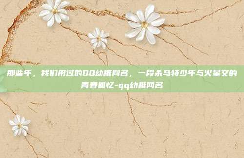 那些年，我们用过的QQ幼稚网名，一段杀马特少年与火星文的青春回忆-qq幼稚网名