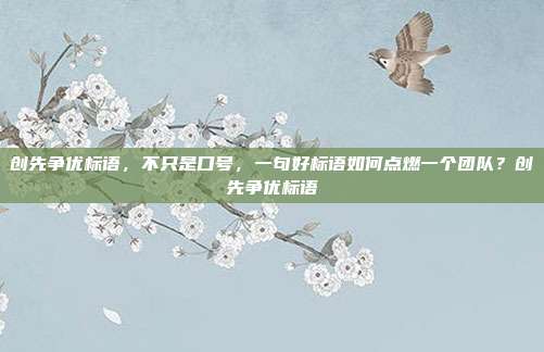 创先争优标语，不只是口号，一句好标语如何点燃一个团队？创先争优标语