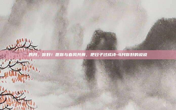 四月,你好!愿你与春风共舞,把日子过成诗-4月你好的说说