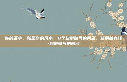你的名字，就是你的风水，8个自带财气的网名，越用越有钱-自带财气的网名