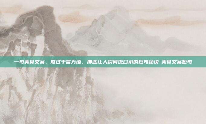 一句美食文案，胜过千言万语，那些让人瞬间流口水的短句秘诀-美食文案短句