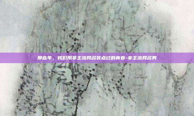 那些年，我们用非主流网名装点过的青春-非主流网名男