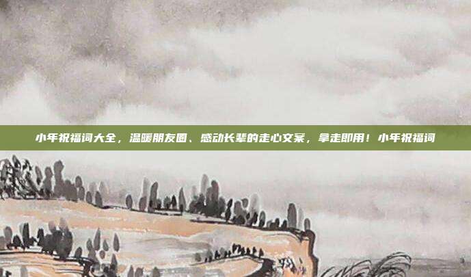 小年祝福词大全，温暖朋友圈、感动长辈的走心文案，拿走即用！小年祝福词