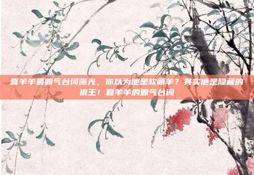 喜羊羊最霸气台词曝光，你以为他是软萌羊？其实他是隐藏的狼王！喜羊羊的霸气台词