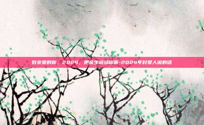 致亲爱的你，2024，把余生说给你听-2024年对爱人说的话