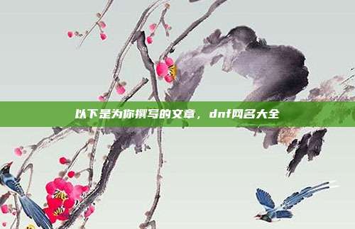 以下是为你撰写的文章,dnf网名大全