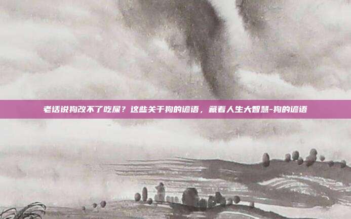 老话说狗改不了吃屎？这些关于狗的谚语，藏着人生大智慧-狗的谚语