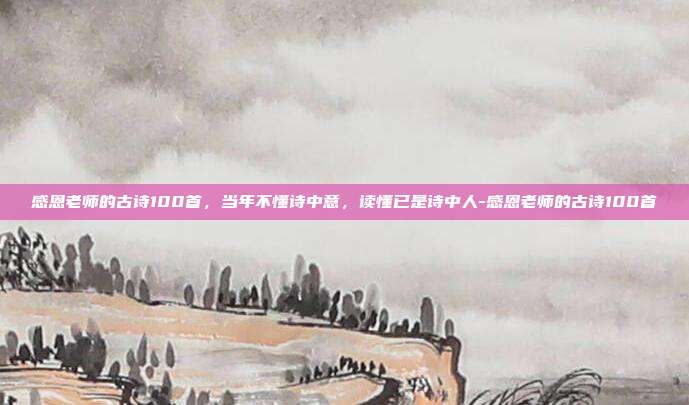 感恩老师的古诗100首，当年不懂诗中意，读懂已是诗中人-感恩老师的古诗100首