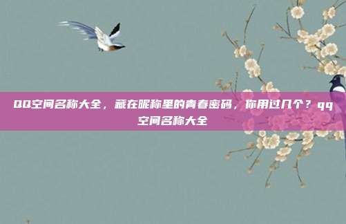 QQ空间名称大全，藏在昵称里的青春密码，你用过几个？qq空间名称大全
