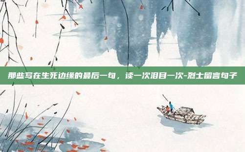 那些写在生死边缘的最后一句，读一次泪目一次-烈士留言句子