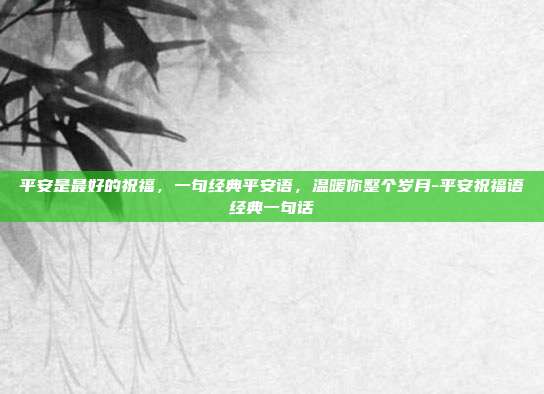 平安是最好的祝福,一句经典平安语,温暖你整个岁月-平安祝福语经典一句话