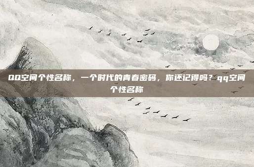 QQ空间个性名称，一个时代的青春密码，你还记得吗？qq空间个性名称