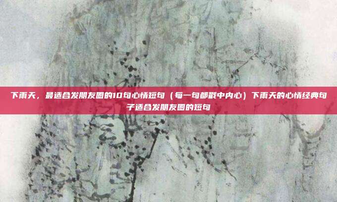 下雨天，最适合发朋友圈的10句心情短句（每一句都戳中内心）下雨天的心情经典句子适合发朋友圈的短句