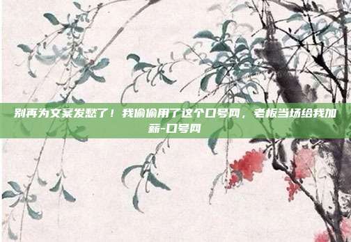 别再为文案发愁了！我偷偷用了这个口号网，老板当场给我加薪-口号网