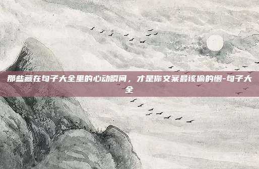 那些藏在句子大全里的心动瞬间，才是你文案最该偷的懒-句子大全