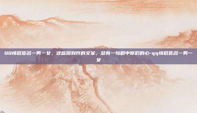 QQ情侣签名一男一女，这些甜到炸的文案，总有一句戳中你们的心-qq情侣签名一男一女