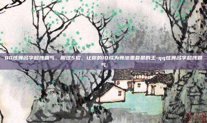 QQ炫舞名字超拽霸气,用这5招,让你的ID成为舞池里最狠的王-qq炫舞名字超拽霸气